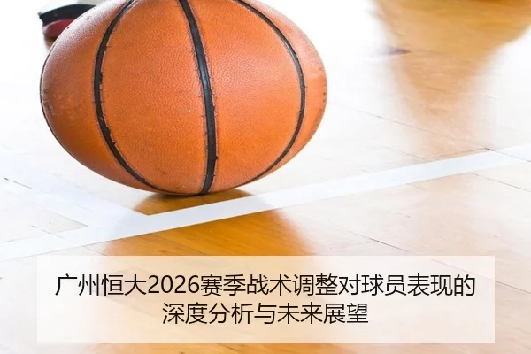 广州恒大2026赛季战术调整对球员表现的深度分析与未来展望