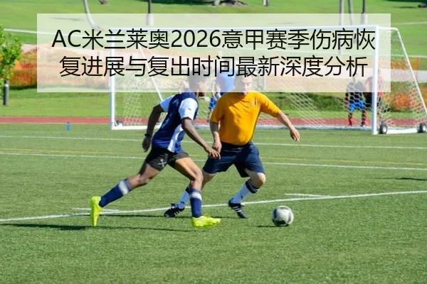 AC米兰莱奥2026意甲赛季伤病恢复进展与复出时间最新深度分析